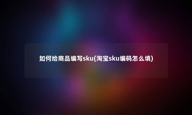 如何给商品编写sku(淘宝sku编码怎么填) 如何给商品编写sku(淘宝sku编码怎么填)