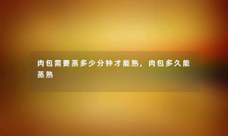 肉包需要蒸多少分钟才能熟,肉包多久能蒸熟 肉包需要蒸多少分钟才能熟,肉包多久能蒸熟
