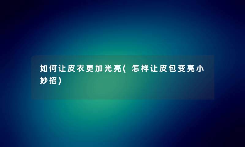 如何让皮衣更加光亮(怎样让皮包变亮小妙招) 如何让皮衣更加光亮(怎样让皮包变亮小妙招)