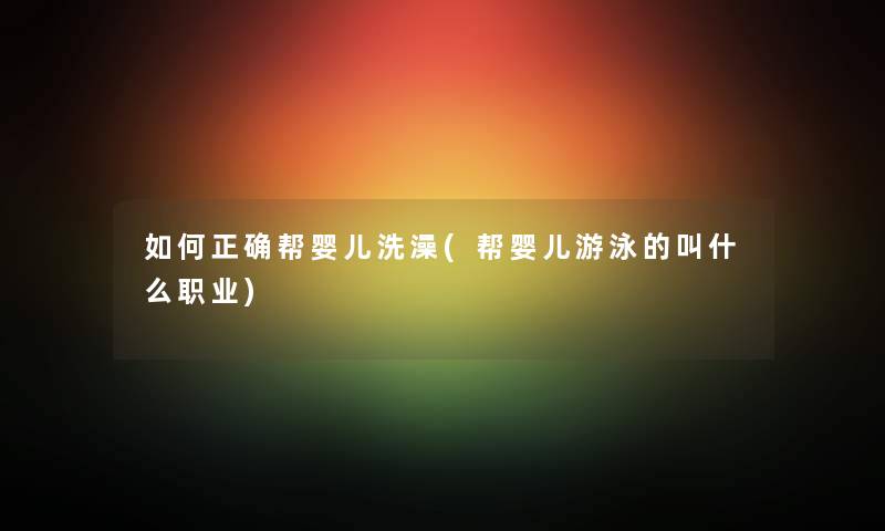 如何正确帮婴儿洗澡(帮婴儿游泳的叫什么职业) 如何正确帮婴儿洗澡(帮婴儿游泳的叫什么职业)