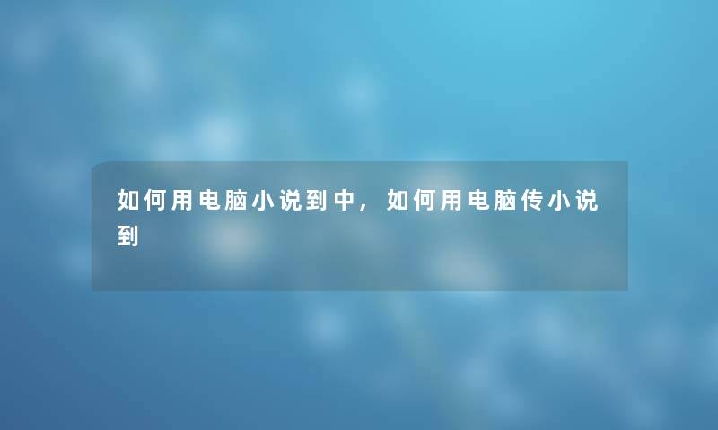 如何用电脑小说到中,如何用电脑传小说到 如何用电脑小说到中,如何用电脑传小说到