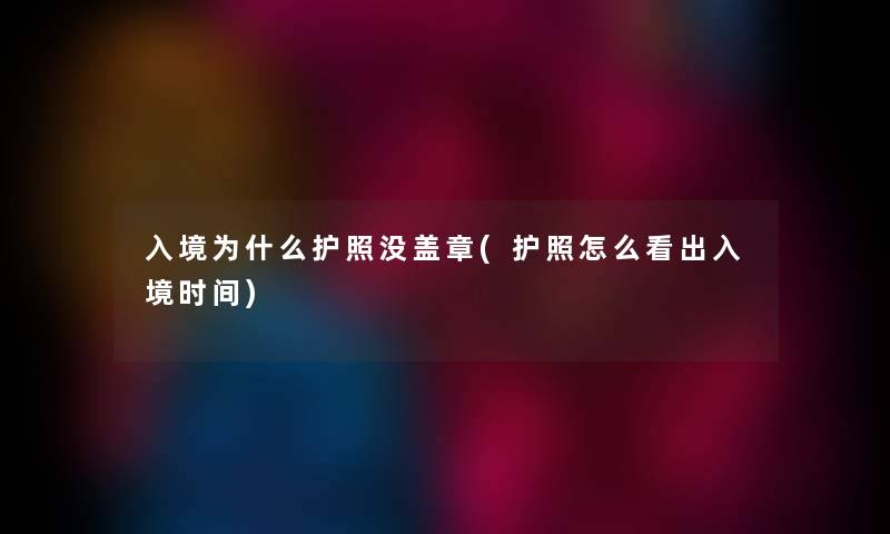 入境为什么护照没盖章(护照怎么看出入境时间) 入境为什么护照没盖章(护照怎么看出入境时间)