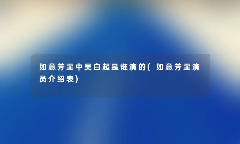 如意芳霏中吴白起是谁演的(如意芳霏演员介绍表) 如意芳霏中吴白起是谁演的(如意芳霏演员介绍表)