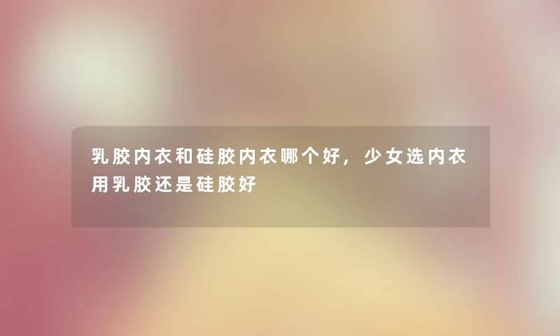 乳胶内衣和硅胶内衣哪个好,少女选内衣用乳胶还是硅胶好 乳胶内衣和硅胶内衣哪个好,少女选内衣用乳胶还是硅胶好