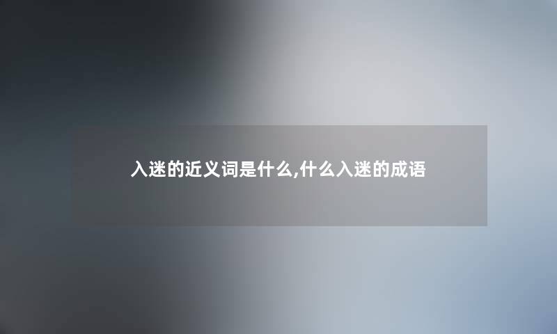 入迷的近义词是什么,什么入迷的成语 入迷的近义词是什么,什么入迷的成语