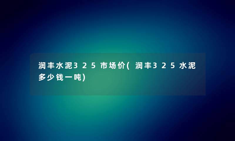 润丰水泥325市场价(润丰325水泥多少钱一吨)