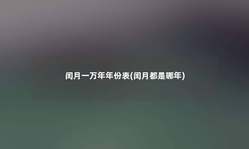闰月一万年年份表(闰月都是哪年) 闰月一万年年份表(闰月都是哪年)
