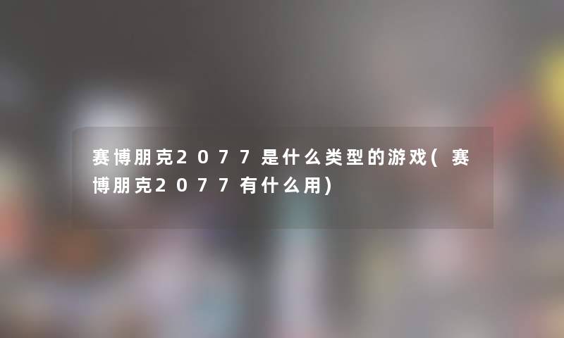 赛博朋克2077是什么类型的游戏(赛博朋克2077有什么用) 赛博朋克2077是什么类型的游戏(赛博朋克2077有什么用)