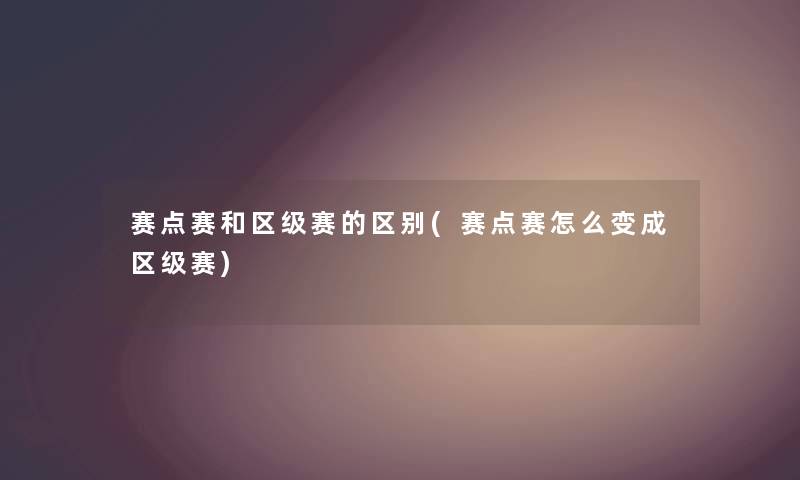 赛点赛和区级赛的区别(赛点赛怎么变成区级赛) 赛点赛和区级赛的区别(赛点赛怎么变成区级赛)