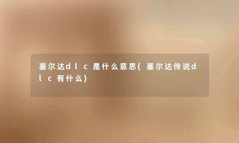 塞尔达dlc是什么意思(塞尔达传说dlc有什么) 塞尔达dlc是什么意思(塞尔达传说dlc有什么)