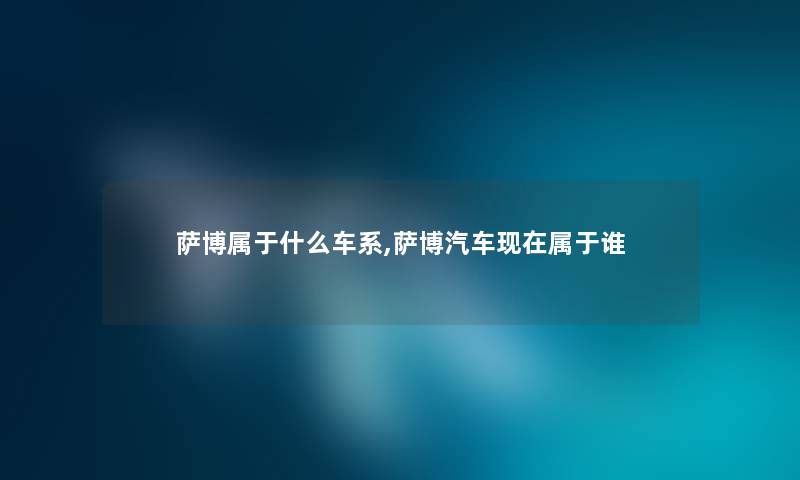萨博属于什么车系,萨博汽车属于谁 萨博属于什么车系,萨博汽车属于谁