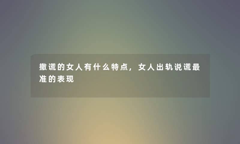 撒谎的女人有什么特点,女人出轨说谎准的表现 撒谎的女人有什么特点,女人出轨说谎准的表现