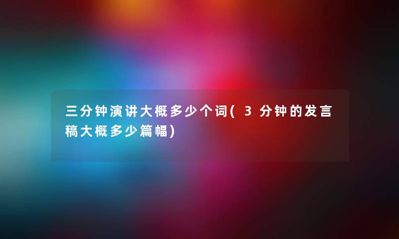 三分钟演讲大概多少个词(3分钟的发言稿大概多少篇幅) 三分钟演讲大概多少个词(3分钟的发言稿大概多少篇幅)