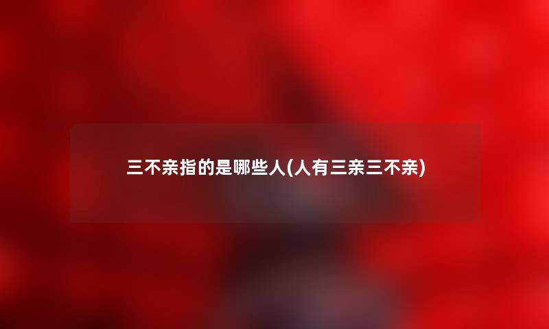 三不亲指的是哪些人(人有三亲三不亲) 三不亲指的是哪些人(人有三亲三不亲)