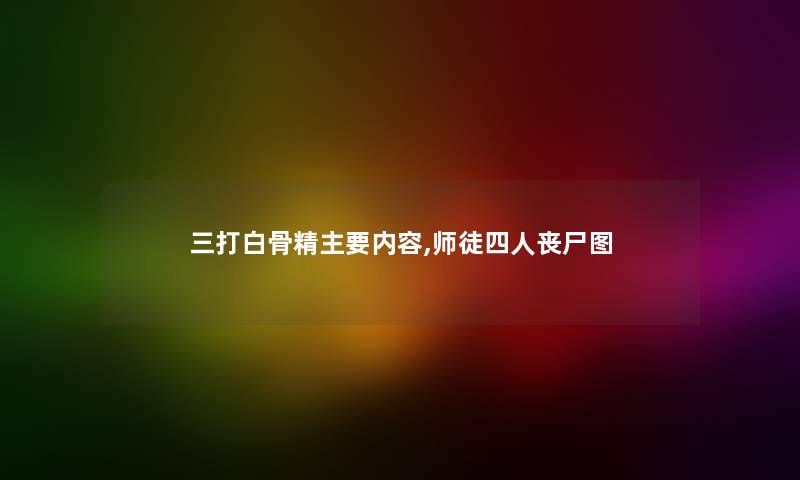 三打白骨精主要内容,师徒四人丧尸图 三打白骨精主要内容,师徒四人丧尸图