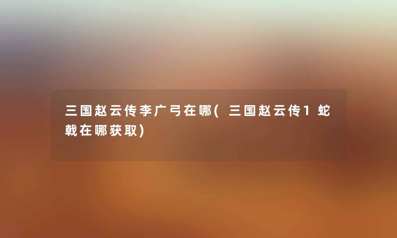 三国赵云传李广弓在哪(三国赵云传1蛇戟在哪获取) 三国赵云传李广弓在哪(三国赵云传1蛇戟在哪获取)