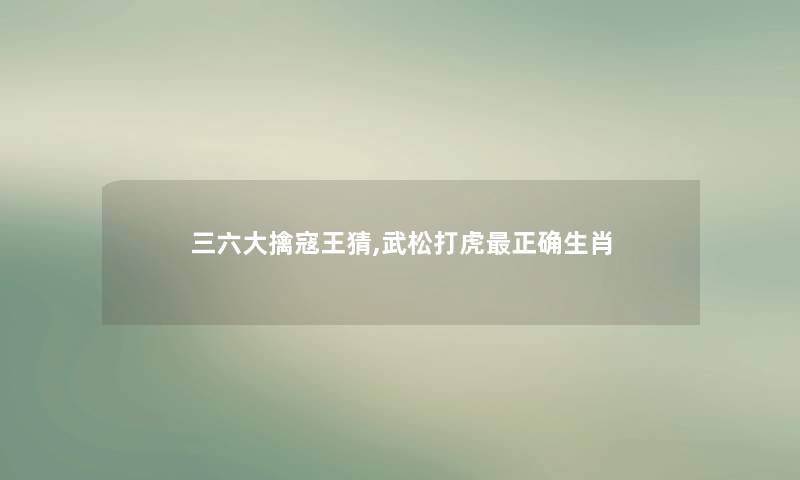 三六大擒寇王猜,武松打虎正确生肖 三六大擒寇王猜,武松打虎正确生肖