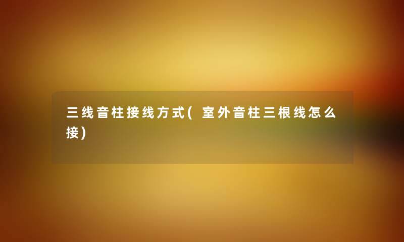 三线音柱接线方式(室外音柱三根线怎么接) 三线音柱接线方式(室外音柱三根线怎么接)