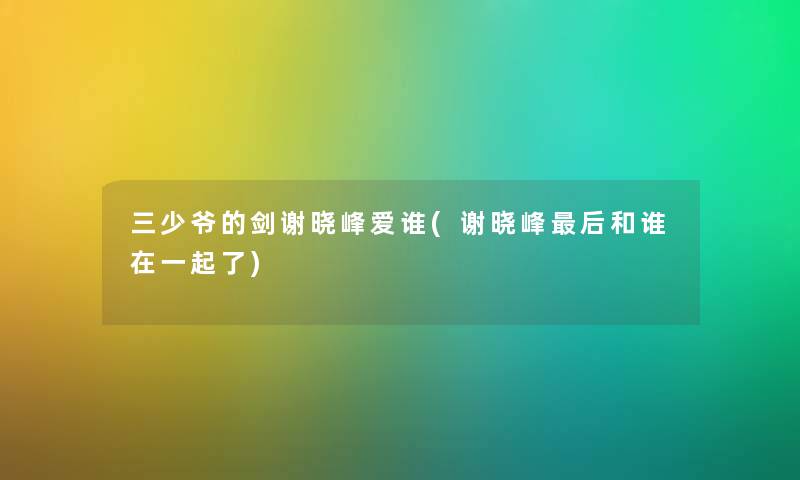 三少爷的剑谢晓峰爱谁(谢晓峰这里要说和谁在一起了) 三少爷的剑谢晓峰爱谁(谢晓峰这里要说和谁在一起了)