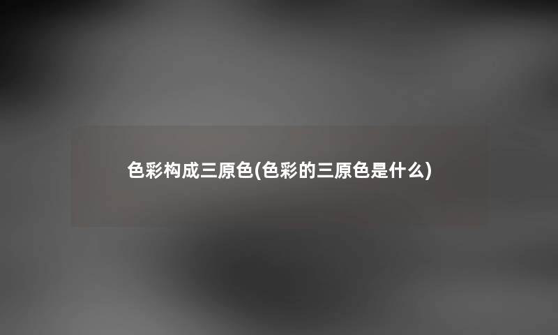 色彩构成三原色(色彩的三原色是什么) 色彩构成三原色(色彩的三原色是什么)