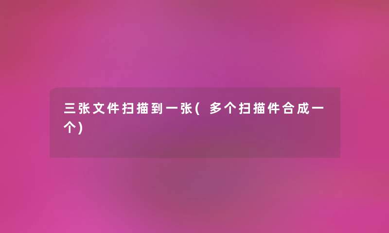 三张文件扫描到一张(多个扫描件合成一个) 三张文件扫描到一张(多个扫描件合成一个)