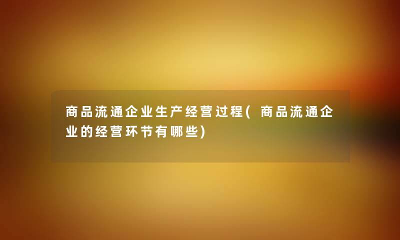商品流通企业生产经营过程(商品流通企业的经营环节有哪些) 商品流通企业生产经营过程(商品流通企业的经营环节有哪些)
