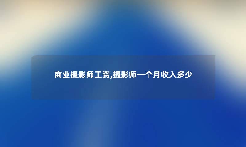 商业摄影师工资,摄影师一个月收入多少 商业摄影师工资,摄影师一个月收入多少