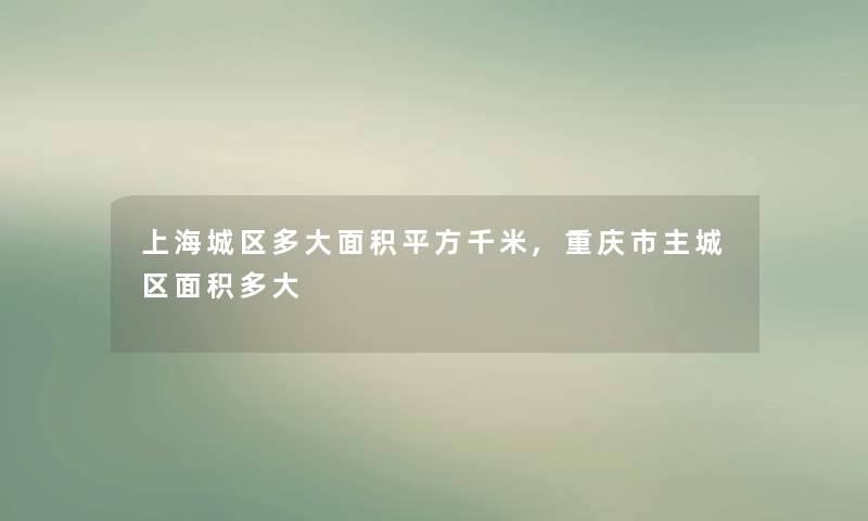 上海城区多大面积平方千米,重庆市主城区面积多大 上海城区多大面积平方千米,重庆市主城区面积多大
