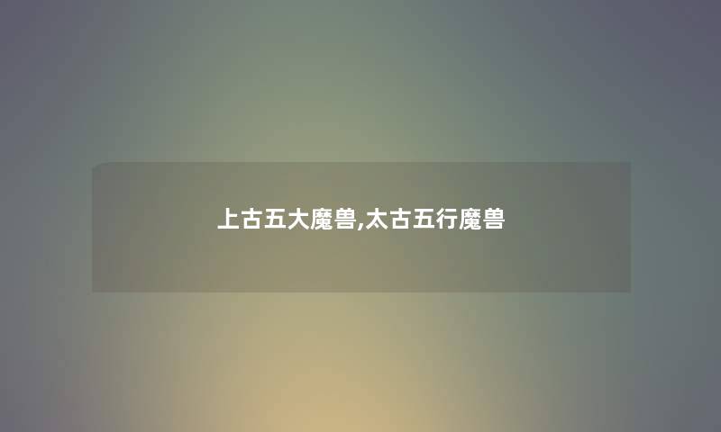 上古五大魔兽,太古五行魔兽 上古五大魔兽,太古五行魔兽