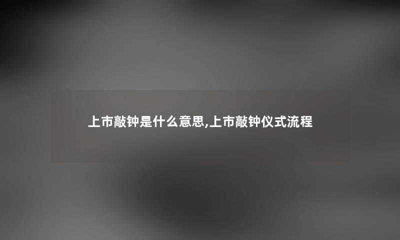 上市敲钟是什么意思,上市敲钟仪式流程 上市敲钟是什么意思,上市敲钟仪式流程