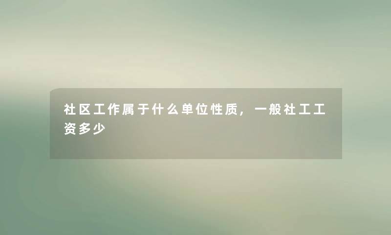 社区工作属于什么单位性质,一般社工工资多少 社区工作属于什么单位性质,一般社工工资多少