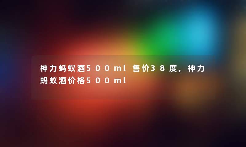 神力蚂蚁酒500ml售价38度,神力蚂蚁酒价格500ml