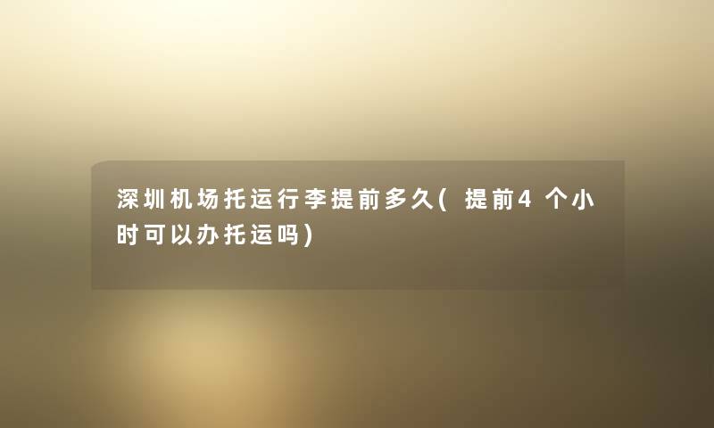 深圳机场托运行李提前多久(提前4个小时可以办托运吗) 深圳机场托运行李提前多久(提前4个小时可以办托运吗)