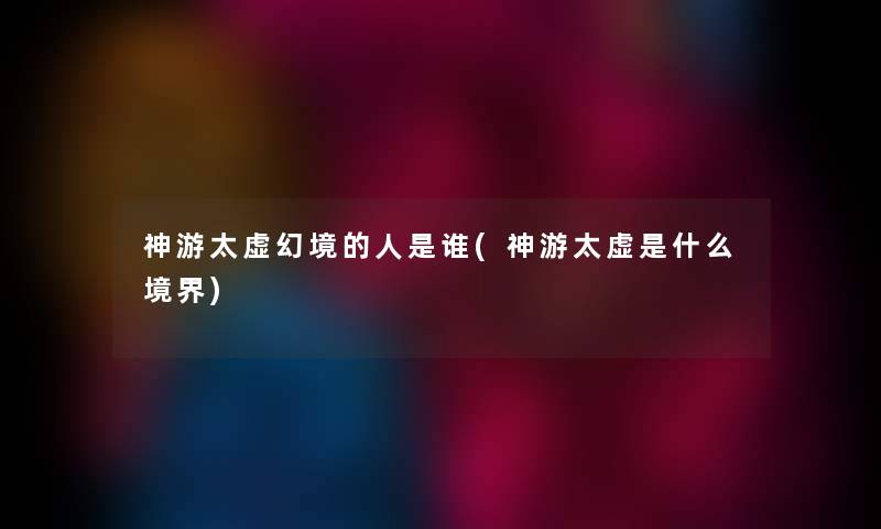 神游太虚幻境的人是谁(神游太虚是什么境界) 神游太虚幻境的人是谁(神游太虚是什么境界)