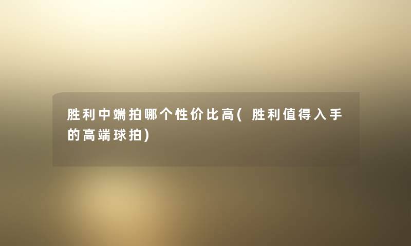 胜利中端拍哪个性价比高(胜利入手的高端球拍) 胜利中端拍哪个性价比高(胜利入手的高端球拍)