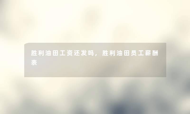 胜利油田工资还发吗,胜利油田员工薪酬表 胜利油田工资还发吗,胜利油田员工薪酬表