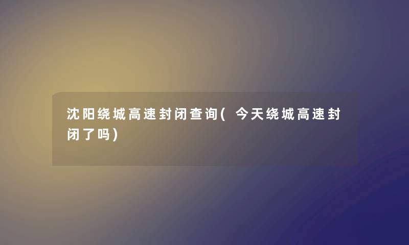 沈阳绕城高速封闭查阅(今天绕城高速封闭了吗) 沈阳绕城高速封闭查阅(今天绕城高速封闭了吗)