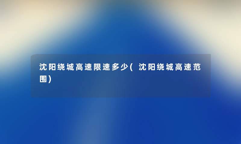 沈阳绕城高速限速多少(沈阳绕城高速范围) 沈阳绕城高速限速多少(沈阳绕城高速范围)