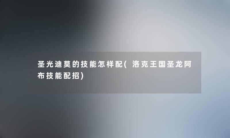 圣光迪莫的技能怎样配(洛克王国圣龙阿布技能配招) 圣光迪莫的技能怎样配(洛克王国圣龙阿布技能配招)