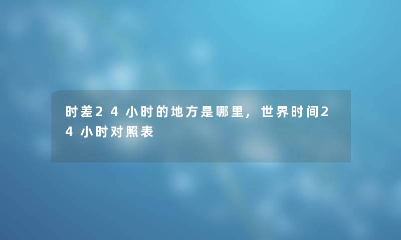 时差24小时的地方是哪里,世界时间24小时对照表 时差24小时的地方是哪里,世界时间24小时对照表