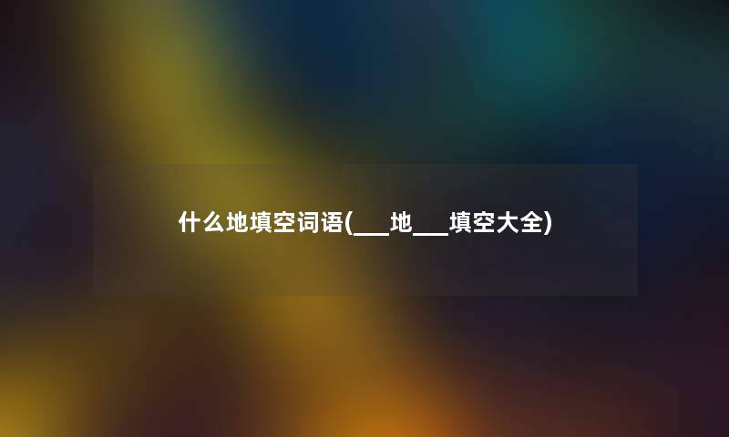 什么地填空词语(___地___填空大全) 什么地填空词语(___地___填空大全)