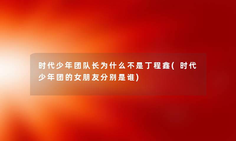 时代少年团队长为什么不是丁程鑫(时代少年团的女朋友分别是谁) 时代少年团队长为什么不是丁程鑫(时代少年团的女朋友分别是谁)
