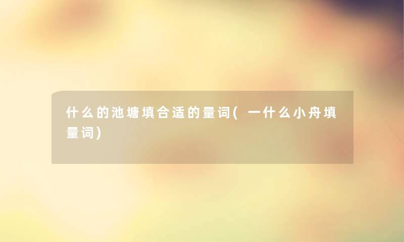 什么的池塘填合适的量词(一什么小舟填量词) 什么的池塘填合适的量词(一什么小舟填量词)