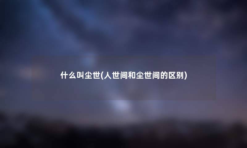 什么叫尘世(人世间和尘世间的区别)