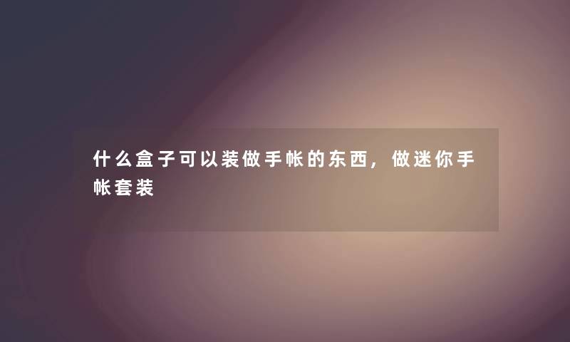 什么盒子可以装做手帐的东西,做迷你手帐套装 什么盒子可以装做手帐的东西,做迷你手帐套装