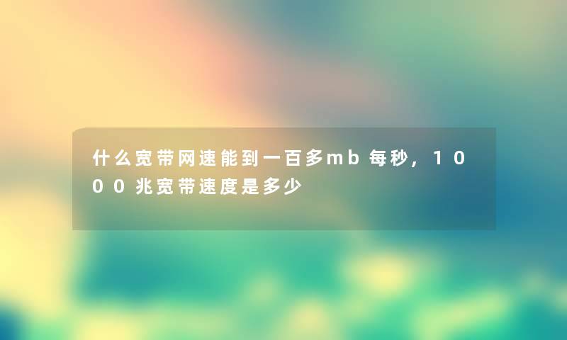 什么宽带网速能到一百多mb每秒,1000兆宽带速度是多少