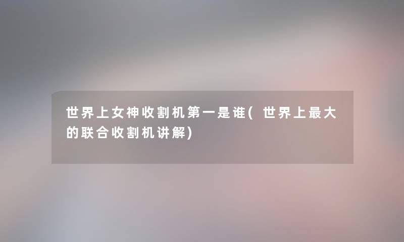 世界上女神收割机第一是谁(世界上大的联合收割机讲解) 世界上女神收割机第一是谁(世界上大的联合收割机讲解)
