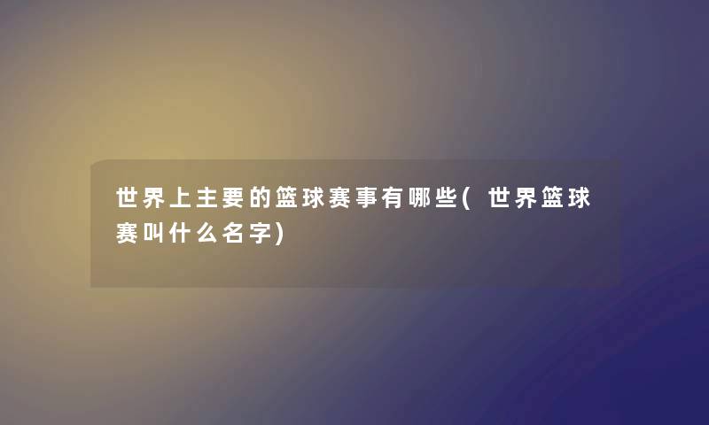 世界上主要的篮球赛事有哪些(世界篮球赛叫什么名字) 世界上主要的篮球赛事有哪些(世界篮球赛叫什么名字)