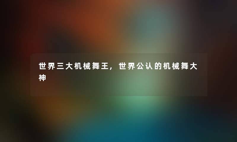世界三大机械舞王,世界不错的机械舞大神