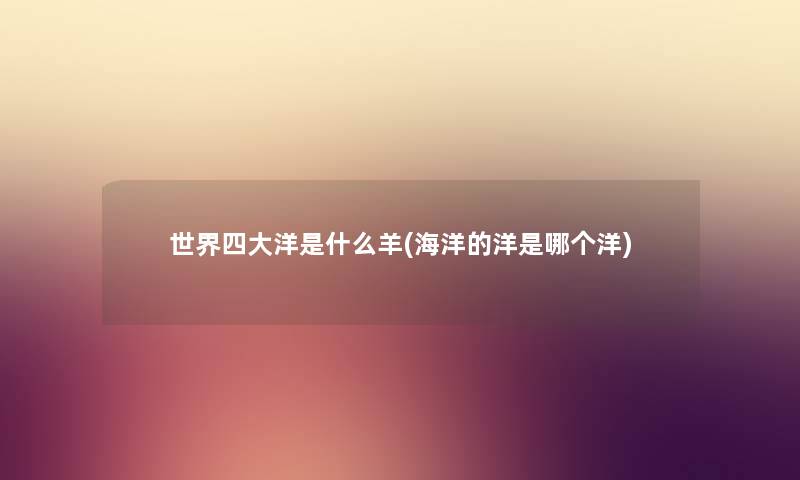 世界四大洋是什么羊(海洋的洋是哪个洋) 世界四大洋是什么羊(海洋的洋是哪个洋)